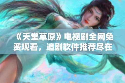 《天堂草原》电视剧全网免费观看，追剧软件推荐尽在这里！