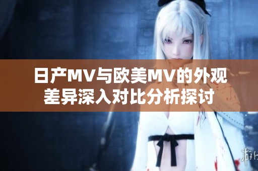 日产MV与欧美MV的外观差异深入对比分析探讨