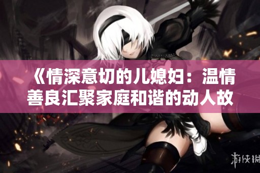 《情深意切的儿媳妇：温情善良汇聚家庭和谐的动人故事》