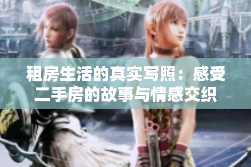 租房生活的真实写照：感受二手房的故事与情感交织