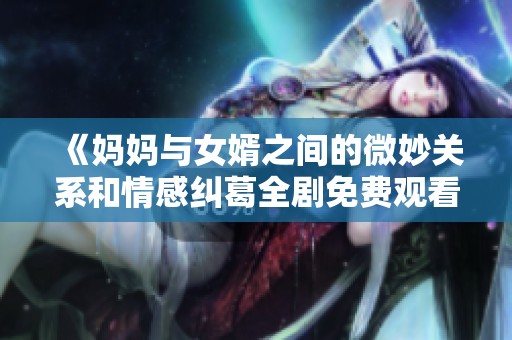 《妈妈与女婿之间的微妙关系和情感纠葛全剧免费观看》