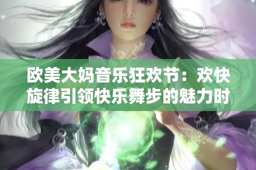 欧美大妈音乐狂欢节：欢快旋律引领快乐舞步的魅力时刻