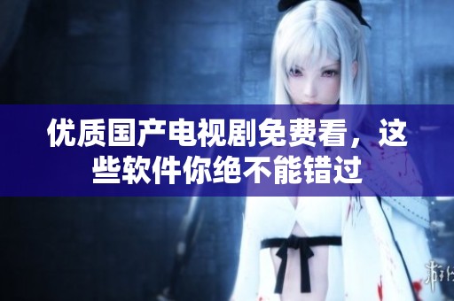 优质国产电视剧免费看，这些软件你绝不能错过