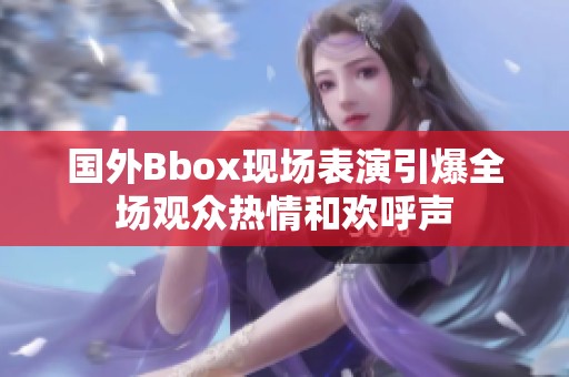 国外Bbox现场表演引爆全场观众热情和欢呼声