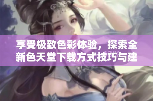 享受极致色彩体验，探索全新色天堂下载方式技巧与建议