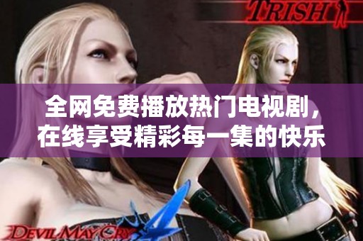 全网免费播放热门电视剧，在线享受精彩每一集的快乐体验