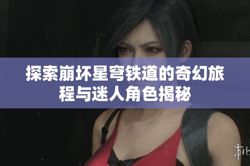 探索崩坏星穹铁道的奇幻旅程与迷人角色揭秘