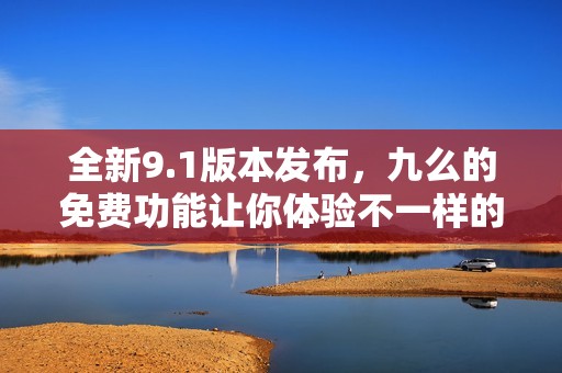 全新9.1版本发布，九么的免费功能让你体验不一样的服务