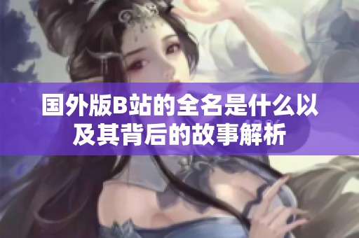 国外版B站的全名是什么以及其背后的故事解析