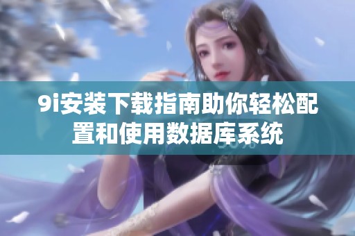 9i安装下载指南助你轻松配置和使用数据库系统
