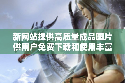 新网站提供高质量成品图片供用户免费下载和使用丰富视觉效果