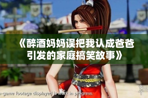 《醉酒妈妈误把我认成爸爸引发的家庭搞笑故事》