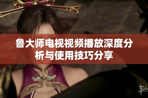 鲁大师电视视频播放深度分析与使用技巧分享