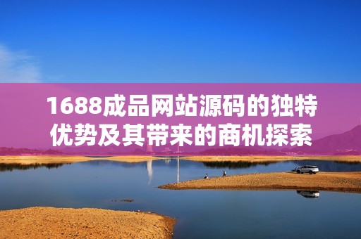 1688成品网站源码的独特优势及其带来的商机探索