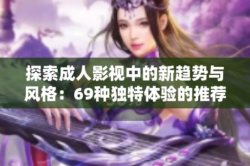 探索成人影视中的新趋势与风格：69种独特体验的推荐与分析