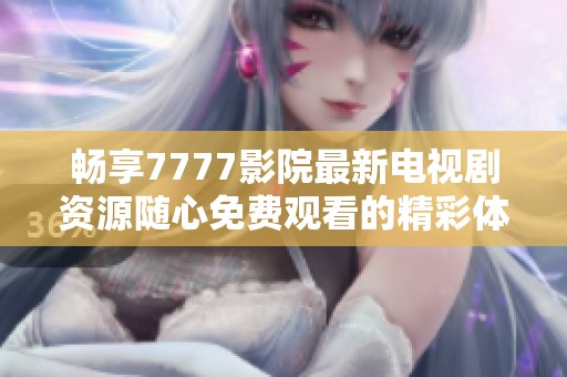 畅享7777影院最新电视剧资源随心免费观看的精彩体验