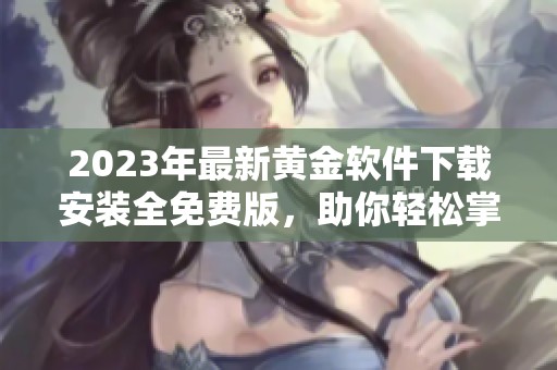 2023年最新黄金软件下载安装全免费版，助你轻松掌握投资机遇