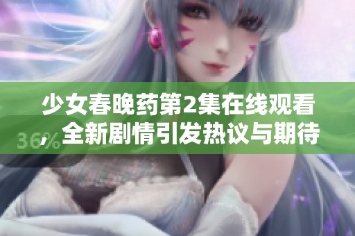 少女春晚药第2集在线观看，全新剧情引发热议与期待
