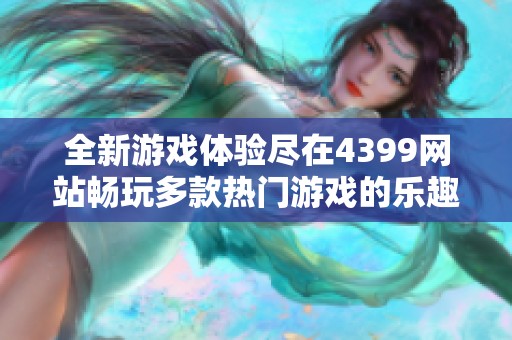 全新游戏体验尽在4399网站畅玩多款热门游戏的乐趣和挑战