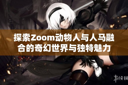 探索Zoom动物人与人马融合的奇幻世界与独特魅力