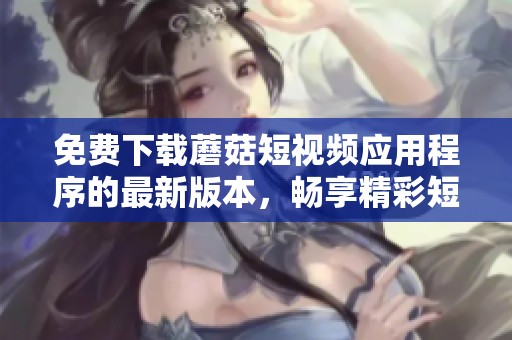 免费下载蘑菇短视频应用程序的最新版本，畅享精彩短视频内容