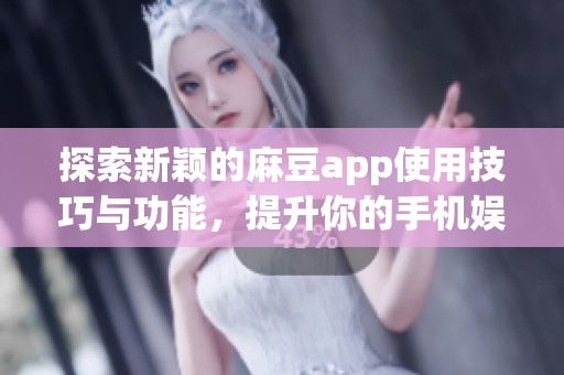 探索新颖的麻豆app使用技巧与功能，提升你的手机娱乐体验