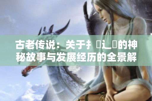 古老传说：关于扌喿辶畐的神秘故事与发展经历的全景解读
