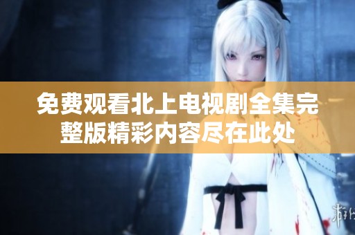 免费观看北上电视剧全集完整版精彩内容尽在此处
