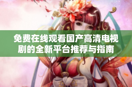 免费在线观看国产高清电视剧的全新平台推荐与指南