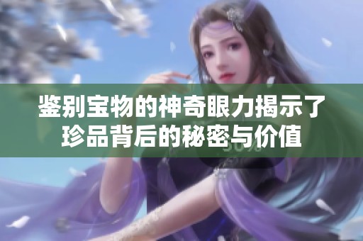鉴别宝物的神奇眼力揭示了珍品背后的秘密与价值