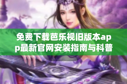 免费下载芭乐视旧版本app最新官网安装指南与科普分享
