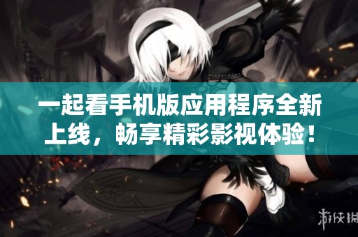 一起看手机版应用程序全新上线，畅享精彩影视体验！