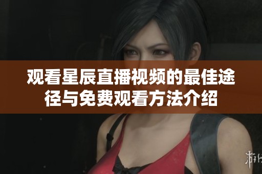 观看星辰直播视频的最佳途径与免费观看方法介绍