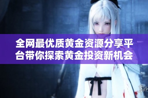 全网最优质黄金资源分享平台带你探索黄金投资新机会