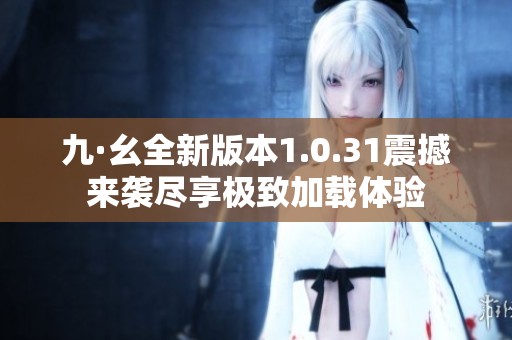 九·幺全新版本1.0.31震撼来袭尽享极致加载体验