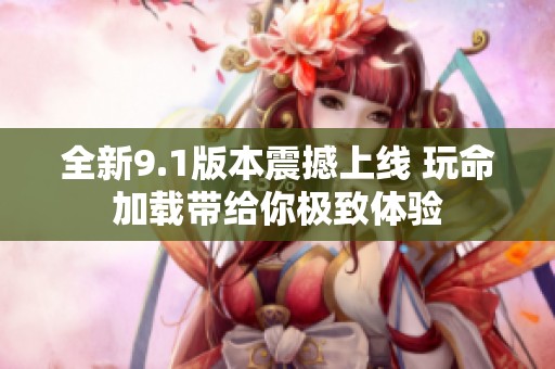 全新9.1版本震撼上线 玩命加载带给你极致体验