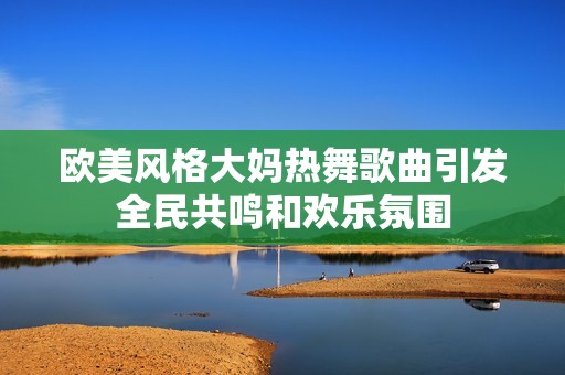 欧美风格大妈热舞歌曲引发全民共鸣和欢乐氛围