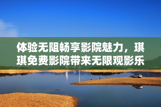 体验无阻畅享影院魅力，琪琪免费影院带来无限观影乐趣