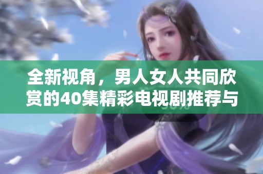 全新视角，男人女人共同欣赏的40集精彩电视剧推荐与分析