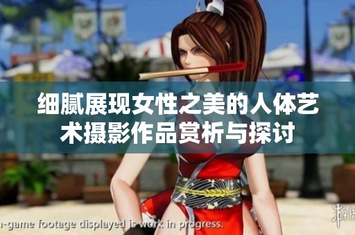 细腻展现女性之美的人体艺术摄影作品赏析与探讨