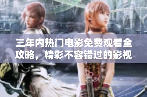 三年内热门电影免费观看全攻略，精彩不容错过的影视盛宴