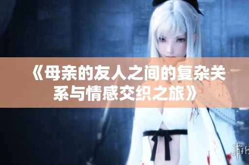 《母亲的友人之间的复杂关系与情感交织之旅》