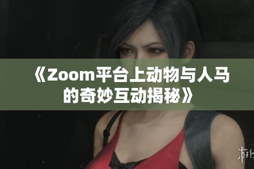 《Zoom平台上动物与人马的奇妙互动揭秘》