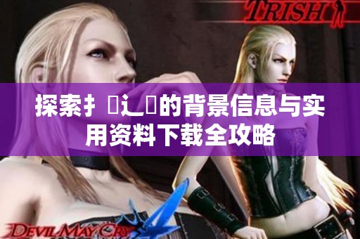 探索扌喿辶畐的背景信息与实用资料下载全攻略