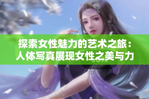 探索女性魅力的艺术之旅：人体写真展现女性之美与力量