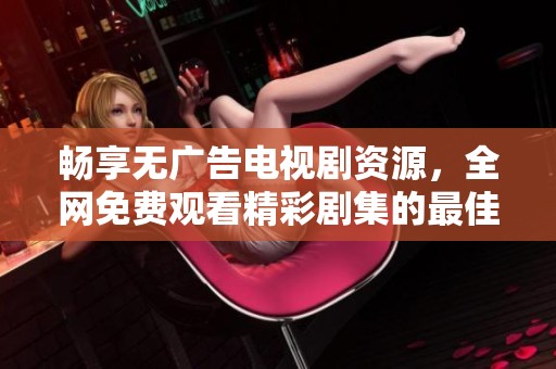 畅享无广告电视剧资源，全网免费观看精彩剧集的最佳选择