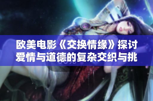 欧美电影《交换情缘》探讨爱情与道德的复杂交织与挑战