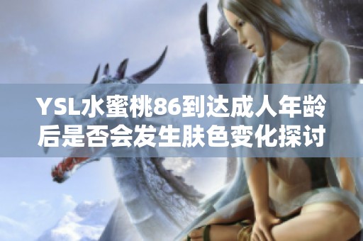 YSL水蜜桃86到达成人年龄后是否会发生肤色变化探讨