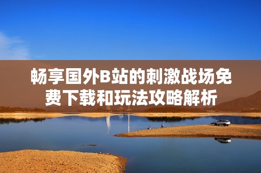 畅享国外B站的刺激战场免费下载和玩法攻略解析