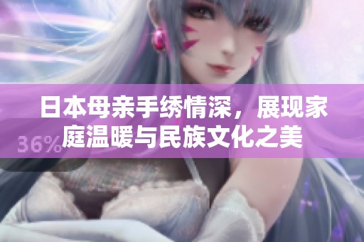 日本母亲手绣情深，展现家庭温暖与民族文化之美